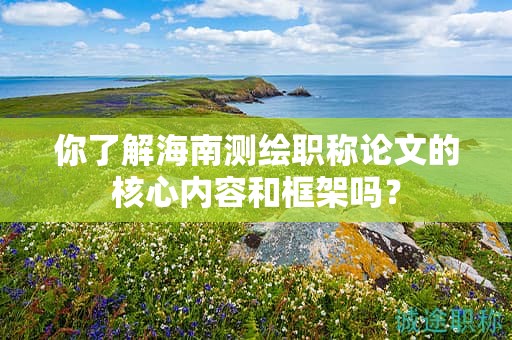 你了解海南測(cè)繪職稱論文的核心內(nèi)容和框架嗎？