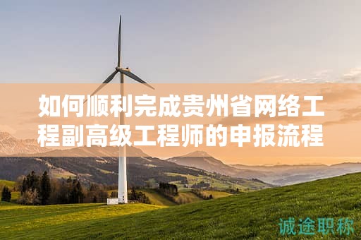 如何順利完成貴州省網(wǎng)絡(luò)工程副高級(jí)工程師的申報(bào)流程？