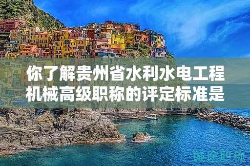 你了解貴州省水利水電工程機(jī)械高級(jí)職稱(chēng)的評(píng)定標(biāo)準(zhǔn)是什么嗎？