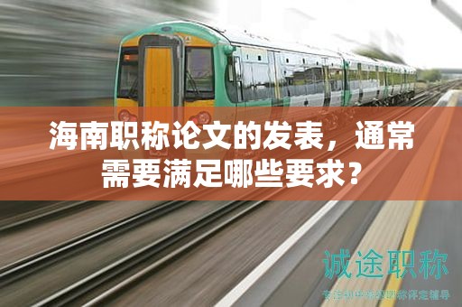 海南職稱論文的發(fā)表，通常需要滿足哪些要求？
