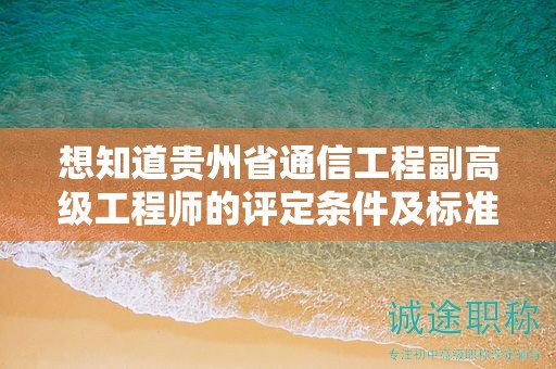 想知道貴州省通信工程副高級(jí)工程師的評(píng)定條件及標(biāo)準(zhǔn)嗎？