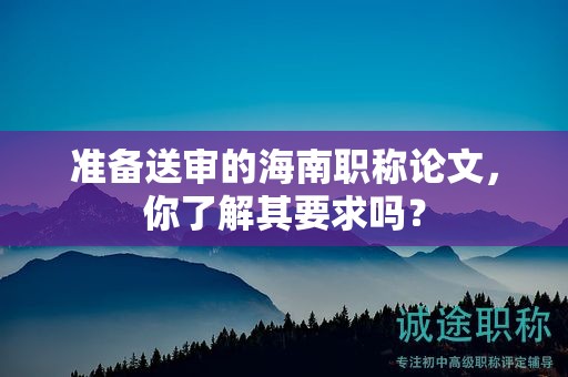 準備送審的海南職稱論文，你了解其要求嗎？