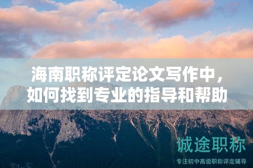 海南職稱評(píng)定論文寫(xiě)作中，如何找到專業(yè)的指導(dǎo)和幫助？
