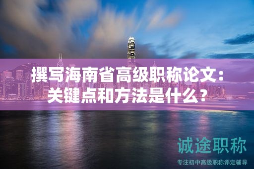 撰寫海南省高級(jí)職稱論文：關(guān)鍵點(diǎn)和方法是什么？