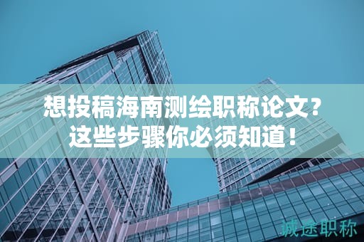 想投稿海南測繪職稱論文？這些步驟你必須知道！