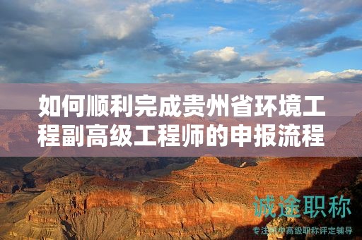 如何順利完成貴州省環(huán)境工程副高級工程師的申報(bào)流程？
