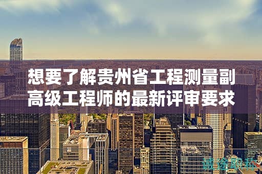 想要了解貴州省工程測(cè)量副高級(jí)工程師的最新評(píng)審要求嗎？