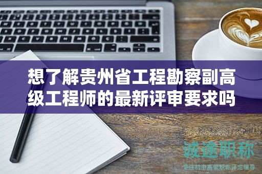 想了解貴州省工程勘察副高級工程師的最新評審要求嗎？