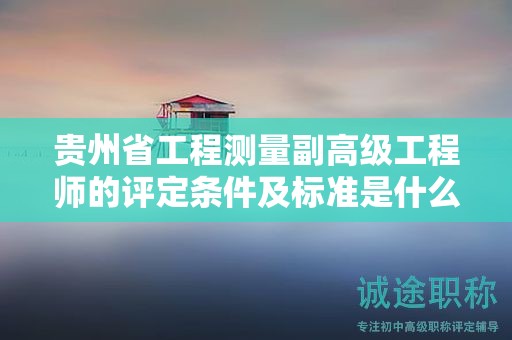 貴州省工程測(cè)量副高級(jí)工程師的評(píng)定條件及標(biāo)準(zhǔn)是什么？