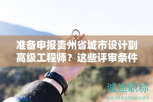 準(zhǔn)備申報(bào)貴州省城市設(shè)計(jì)副高級(jí)工程師？這些評(píng)審條件你知道嗎？