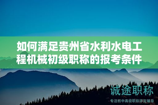 如何滿足貴州省水利水電工程機(jī)械初級職稱的報考條件及要求？