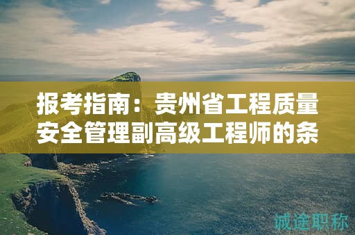報考指南：貴州省工程質(zhì)量安全管理副高級工程師的條件及要求