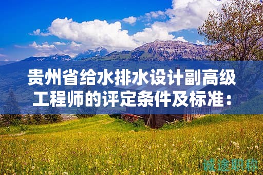 貴州省給水排水設(shè)計(jì)副高級(jí)工程師的評(píng)定條件及標(biāo)準(zhǔn)：關(guān)鍵內(nèi)容解析