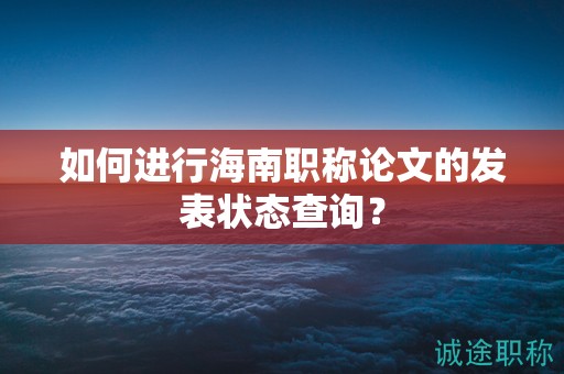 如何進(jìn)行海南職稱論文的發(fā)表狀態(tài)查詢？