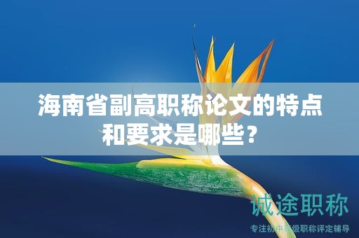 海南省副高職稱論文的特點(diǎn)和要求是哪些？