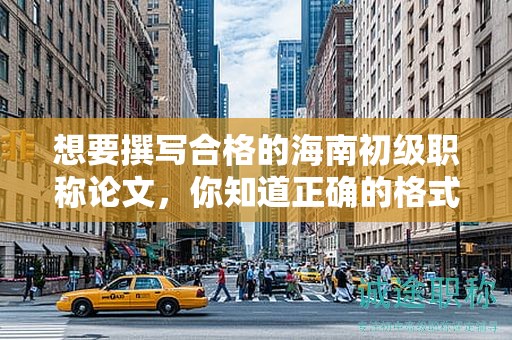 想要撰寫合格的海南初級職稱論文，你知道正確的格式是什么嗎？