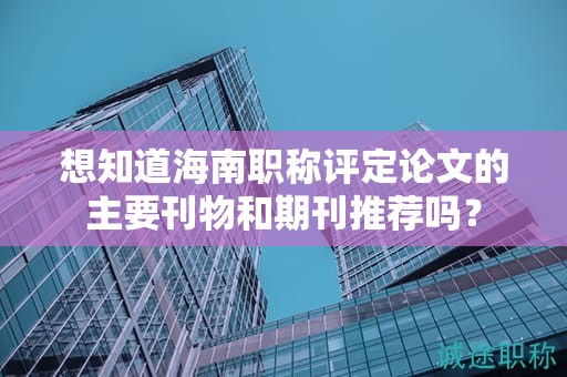 想知道海南職稱評(píng)定論文的主要刊物和期刊推薦嗎？