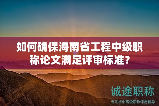 如何確保海南省工程中級職稱論文滿足評審標(biāo)準(zhǔn)？