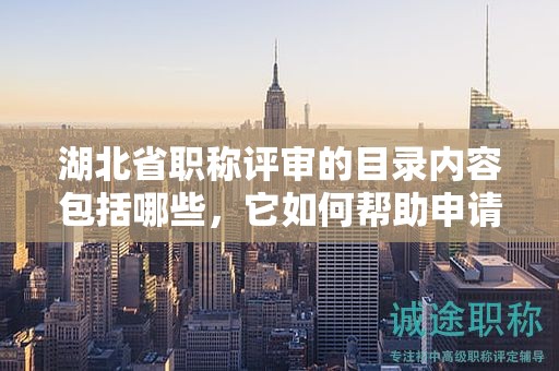 湖北省職稱評審的目錄內(nèi)容包括哪些，它如何幫助申請者？