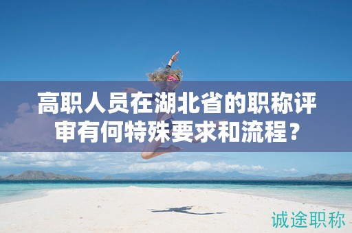 高職人員在湖北省的職稱評審有何特殊要求和流程？
