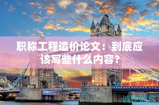 職稱工程造價論文：到底應(yīng)該寫些什么內(nèi)容？