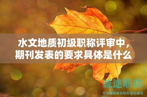 水文地質(zhì)初級職稱評審中，期刊發(fā)表的要求具體是什么？