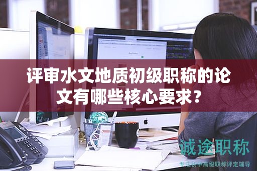 評審水文地質(zhì)初級職稱的論文有哪些核心要求？
