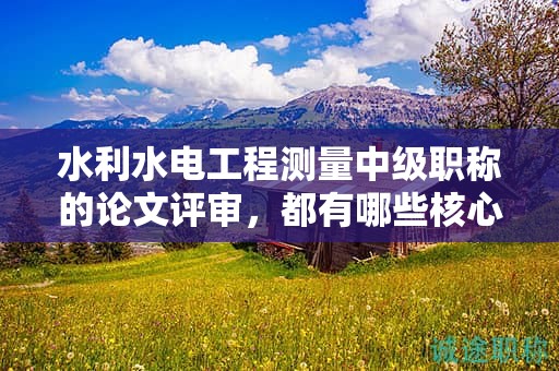 水利水電工程測(cè)量中級(jí)職稱的論文評(píng)審，都有哪些核心要求？