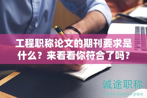 工程職稱論文的期刊要求是什么？來看看你符合了嗎？