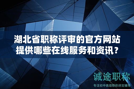 湖北省職稱評審的官方網(wǎng)站提供哪些在線服務(wù)和資訊？