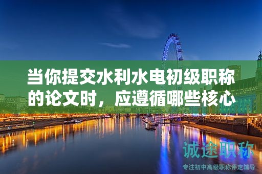 當(dāng)你提交水利水電初級職稱的論文時(shí)，應(yīng)遵循哪些核心要求？