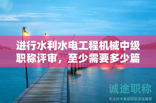 進行水利水電工程機械中級職稱評審，至少需要多少篇優(yōu)質論文？
