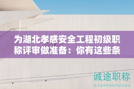 為湖北孝感安全工程初級(jí)職稱評(píng)審做準(zhǔn)備：你有這些條件和材料嗎？