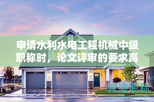 申請水利水電工程機(jī)械中級職稱時(shí)，論文評審的要求高不高？