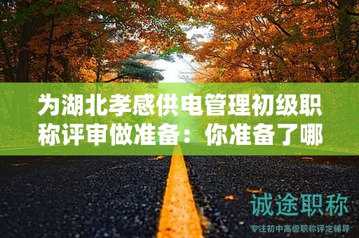 為湖北孝感供電管理初級職稱評審做準(zhǔn)備：你準(zhǔn)備了哪些條件和材料？