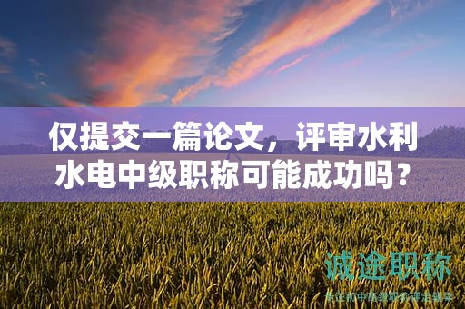 僅提交一篇論文，評(píng)審水利水電中級(jí)職稱可能成功嗎？