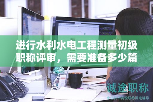 進(jìn)行水利水電工程測量初級職稱評審，需要準(zhǔn)備多少篇論文？