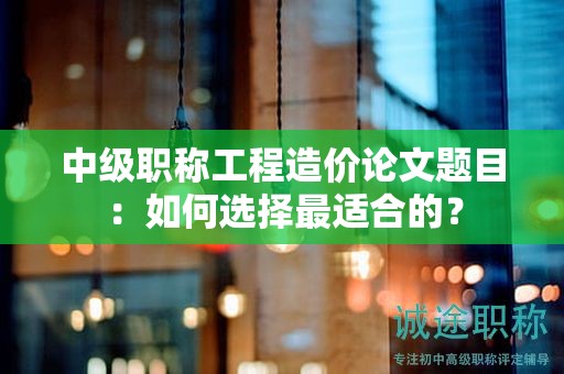 中級職稱工程造價論文題目：如何選擇最適合的？