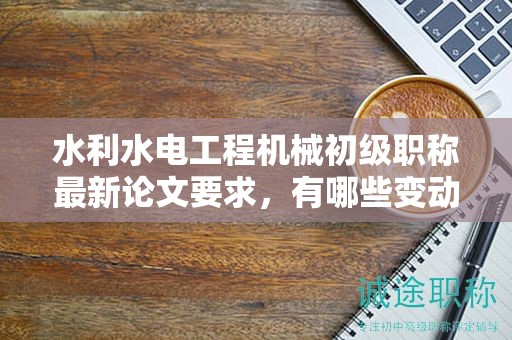 水利水電工程機械初級職稱最新論文要求，有哪些變動和亮點？