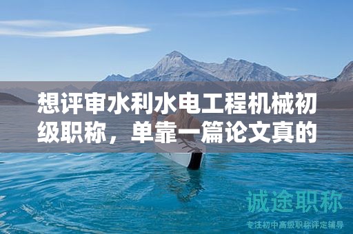 想評審水利水電工程機械初級職稱，單靠一篇論文真的可以嗎？