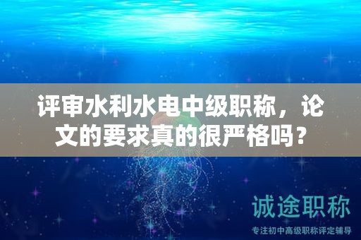 評(píng)審水利水電中級(jí)職稱，論文的要求真的很嚴(yán)格嗎？