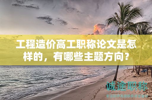 工程造價(jià)高工職稱論文是怎樣的，有哪些主題方向？