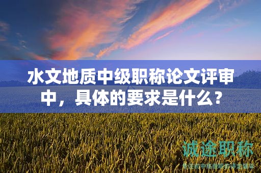 水文地質(zhì)中級(jí)職稱論文評(píng)審中，具體的要求是什么？