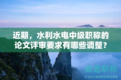 近期，水利水電中級(jí)職稱的論文評(píng)審要求有哪些調(diào)整？