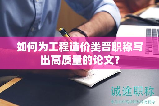 如何為工程造價(jià)類晉職稱寫出高質(zhì)量的論文？