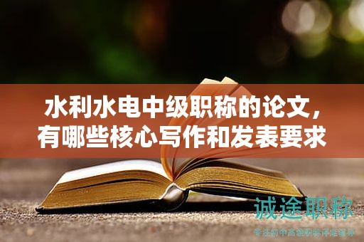 水利水電中級(jí)職稱的論文，有哪些核心寫作和發(fā)表要求？