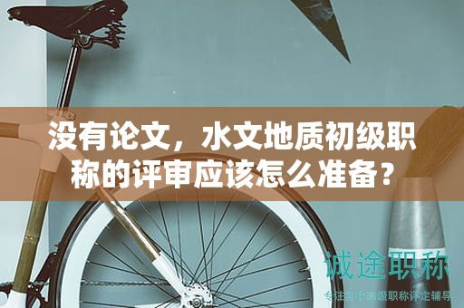 沒有論文，水文地質(zhì)初級職稱的評審應(yīng)該怎么準(zhǔn)備？