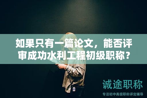 如果只有一篇論文，能否評審成功水利工程初級職稱？