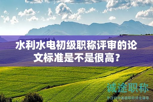 水利水電初級職稱評審的論文標準是不是很高？