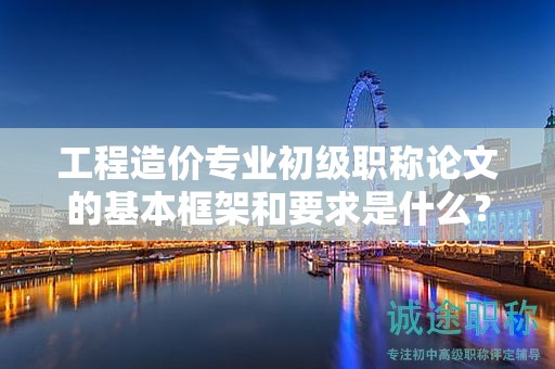 工程造價專業(yè)初級職稱論文的基本框架和要求是什么？